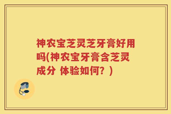 神农宝芝灵芝牙膏好用吗(神农宝牙膏含芝灵成分 体验如何？)