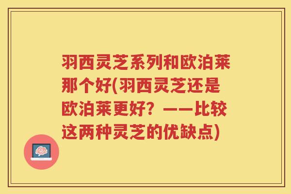 羽西灵芝系列和欧泊莱那个好(羽西灵芝还是欧泊莱更好?——比较这两种灵芝的优缺点) 羽西灵芝系列和欧泊莱那个好(羽西灵芝还是欧泊莱更好?——比较这两种灵芝的优缺点)
