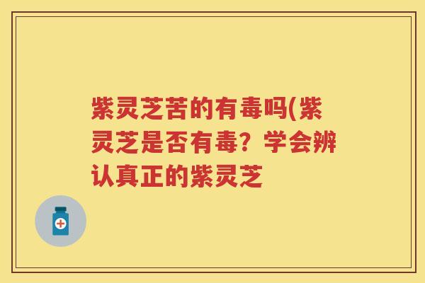 紫灵芝苦的有毒吗(紫灵芝是否有毒？学会辨认真正的紫灵芝