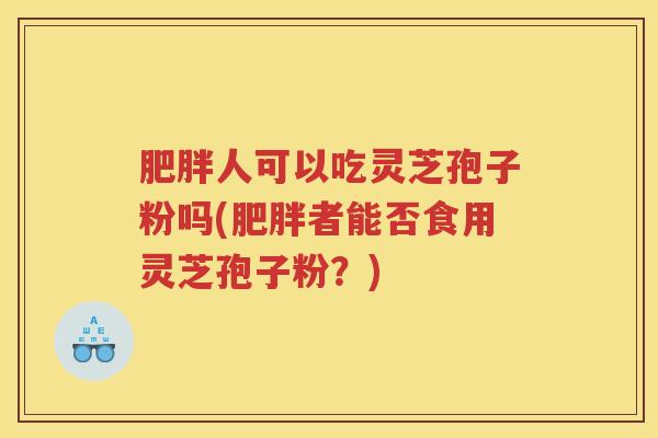 肥胖人可以吃灵芝孢子粉吗(肥胖者能否食用灵芝孢子粉？)