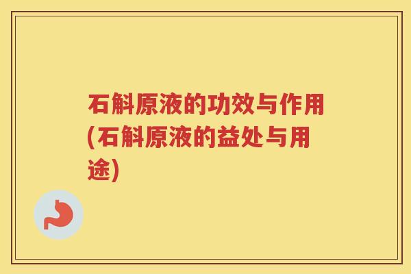 石斛原液的功效与作用(石斛原液的益处与用途)