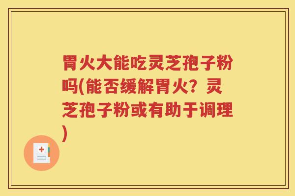 胃火大能吃灵芝孢子粉吗(能否缓解胃火？灵芝孢子粉或有助于调理)