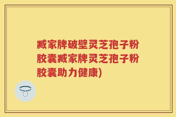 臧家牌破壁灵芝孢子粉胶囊臧家牌灵芝孢子粉胶囊助力健康)
