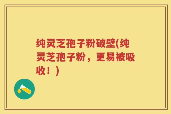 纯灵芝孢子粉破壁(纯灵芝孢子粉，更易被吸收！)