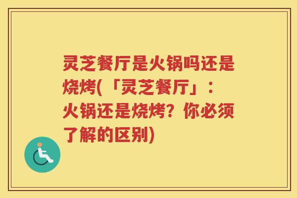 灵芝餐厅是火锅吗还是烧烤(「灵芝餐厅」：火锅还是烧烤？你必须了解的区别)
