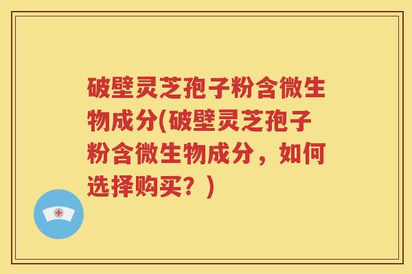 破壁灵芝孢子粉含微生物成分(破壁灵芝孢子粉含微生物成分，如何选择购买？)