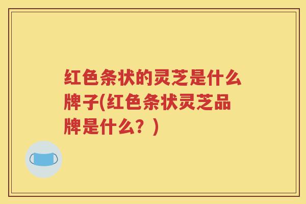 红色条状的灵芝是什么牌子(红色条状灵芝品牌是什么？)