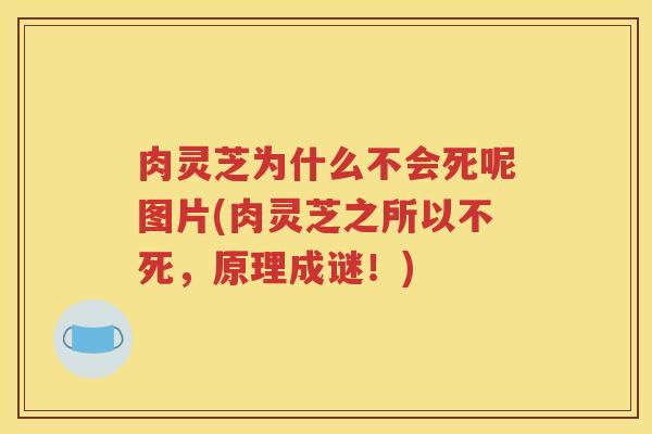 肉灵芝为什么不会死呢图片(肉灵芝之所以不死，原理成谜！)