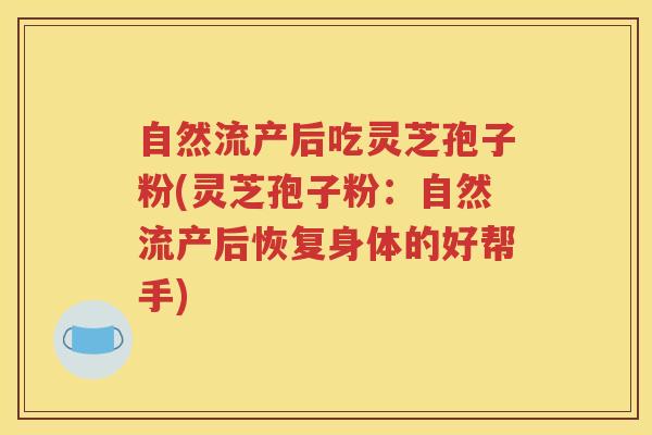 自然流产后吃灵芝孢子粉(灵芝孢子粉：自然流产后恢复身体的好帮手)