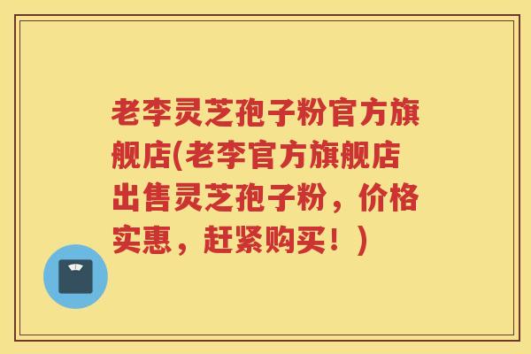 老李灵芝孢子粉官方旗舰店(老李官方旗舰店出售灵芝孢子粉,价格实惠,赶紧购买!) 老李灵芝孢子粉官方旗舰店(老李官方旗舰店出售灵芝孢子粉,价格实惠,赶紧购买!)