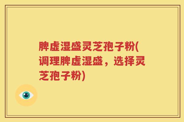 脾虚湿盛灵芝孢子粉(调理脾虚湿盛，选择灵芝孢子粉)
