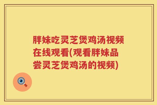 胖妹吃灵芝煲鸡汤视频在线观看(观看胖妹品尝灵芝煲鸡汤的视频)