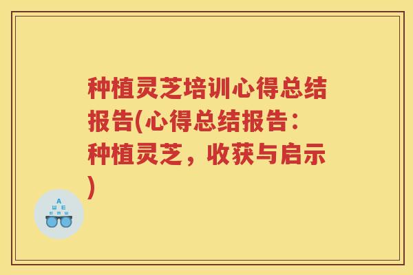 种植灵芝培训心得总结报告(心得总结报告：种植灵芝，收获与启示)