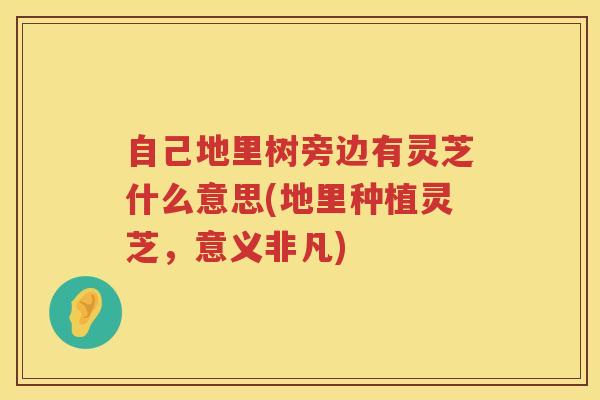 自己地里树旁边有灵芝什么意思(地里种植灵芝,意义非凡) 自己地里树旁边有灵芝什么意思(地里种植灵芝,意义非凡)