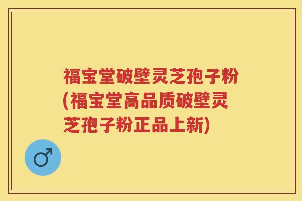 福宝堂破壁灵芝孢子粉(福宝堂高品质破壁灵芝孢子粉正品上新)