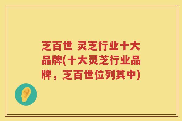 芝百世 灵芝行业十大品牌(十大灵芝行业品牌，芝百世位列其中)
