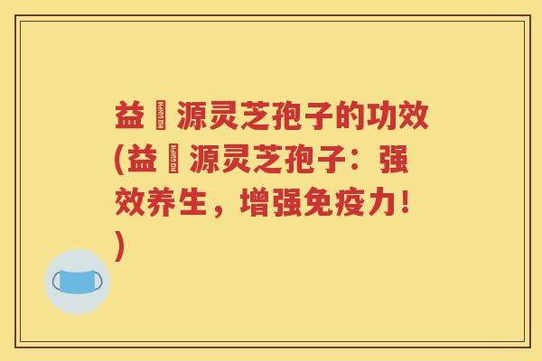 益璟源灵芝孢子的功效(益璟源灵芝孢子：强效养生，增强免疫力！)