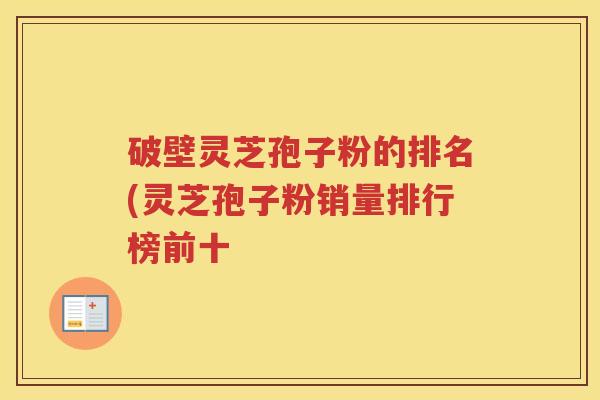 破壁灵芝孢子粉的排名(灵芝孢子粉销量排行榜前十
