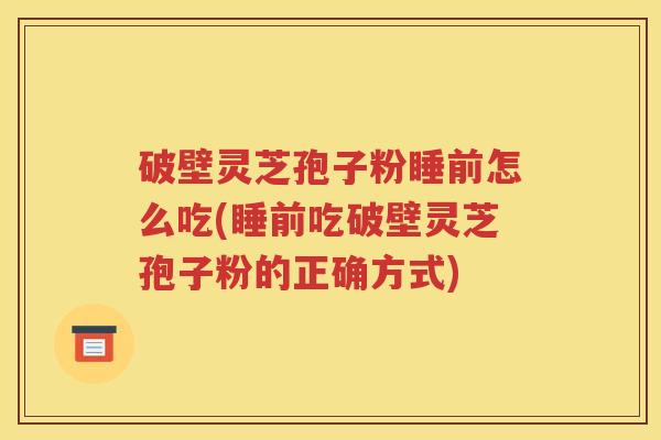 破壁灵芝孢子粉睡前怎么吃(睡前吃破壁灵芝孢子粉的正确方式)