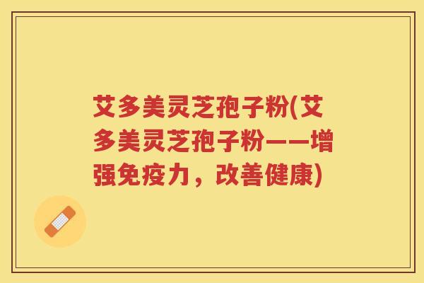 艾多美灵芝孢子粉(艾多美灵芝孢子粉——增强免疫力，改善健康)