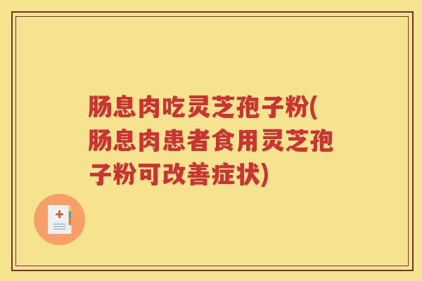 肠息肉吃灵芝孢子粉(肠息肉患者食用灵芝孢子粉可改善症状) 肠息肉吃灵芝孢子粉(肠息肉患者食用灵芝孢子粉可改善症状)