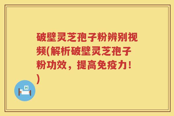 破壁灵芝孢子粉辨别视频(解析破壁灵芝孢子粉功效，提高免疫力！)