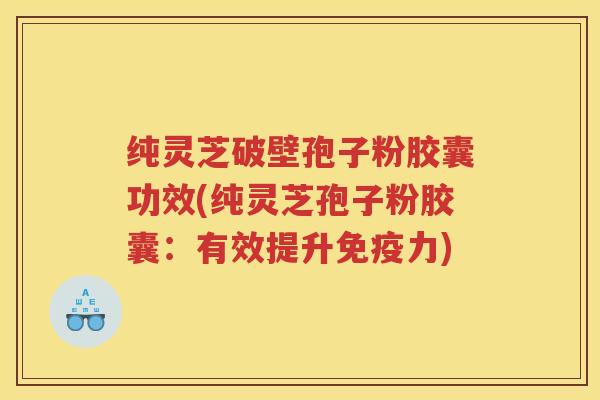 纯灵芝破壁孢子粉胶囊功效(纯灵芝孢子粉胶囊：有效提升免疫力)