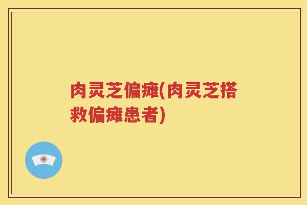 肉灵芝偏瘫(肉灵芝搭救偏瘫患者)
