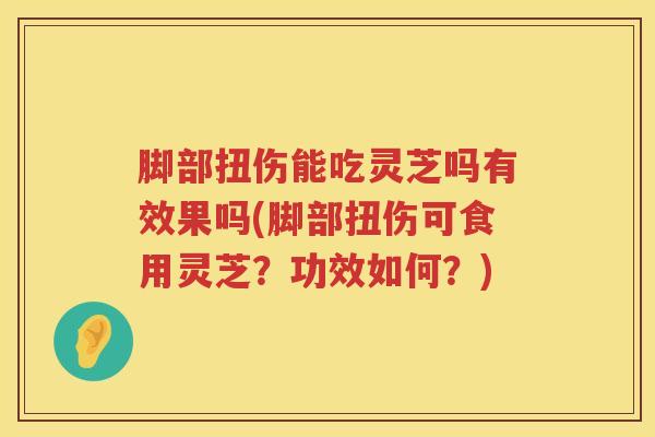 脚部扭伤能吃灵芝吗有效果吗(脚部扭伤可食用灵芝？功效如何？)