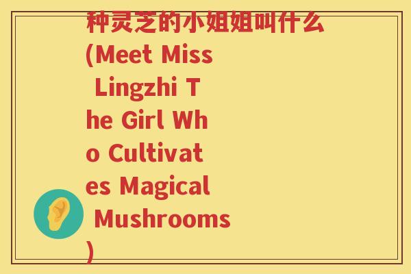 种灵芝的小姐姐叫什么(Meet Miss Lingzhi The Girl Who Cultivates Magical Mushrooms)