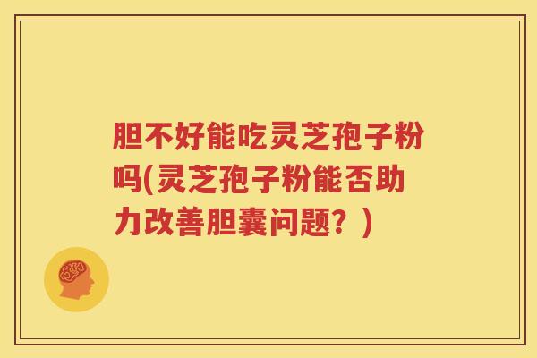 胆不好能吃灵芝孢子粉吗(灵芝孢子粉能否助力改善胆囊问题？)