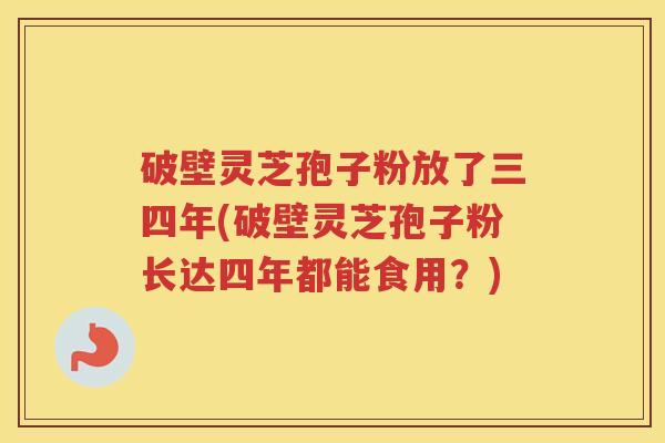 破壁灵芝孢子粉放了三四年(破壁灵芝孢子粉长达四年都能食用？)