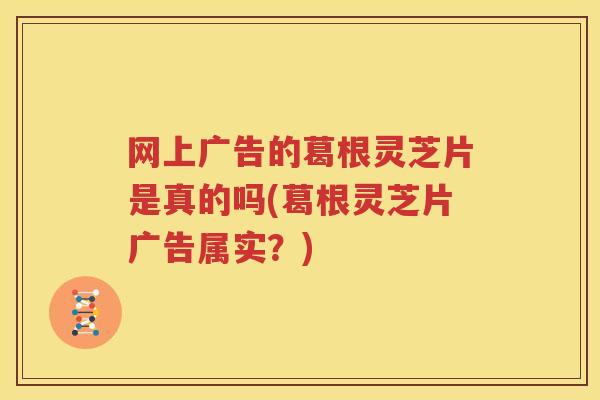 网上广告的葛根灵芝片是真的吗(葛根灵芝片广告属实？)