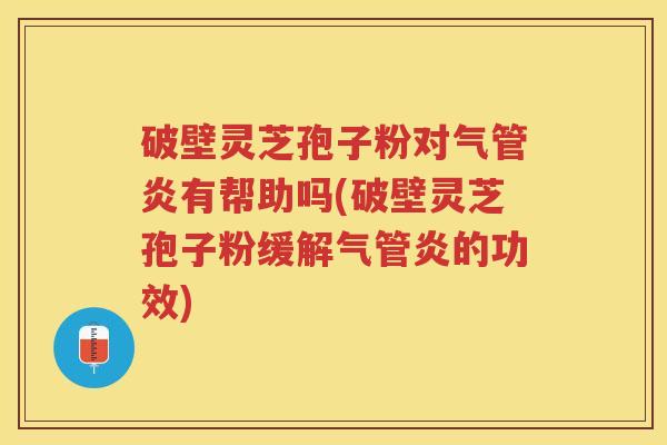 破壁灵芝孢子粉对气管炎有帮助吗(破壁灵芝孢子粉缓解气管炎的功效) 破壁灵芝孢子粉对气管炎有帮助吗(破壁灵芝孢子粉缓解气管炎的功效)
