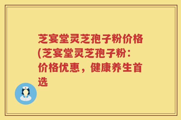 芝宴堂灵芝孢子粉价格(芝宴堂灵芝孢子粉：价格优惠，健康养生首选