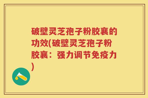 破壁灵芝孢子粉胶襄的功效(破壁灵芝孢子粉胶襄：强力调节免疫力)