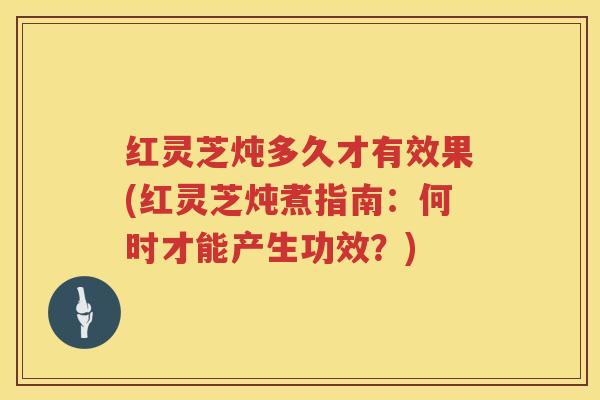 红灵芝炖多久才有效果(红灵芝炖煮指南:何时才能产生功效?) 红灵芝炖多久才有效果(红灵芝炖煮指南:何时才能产生功效?)