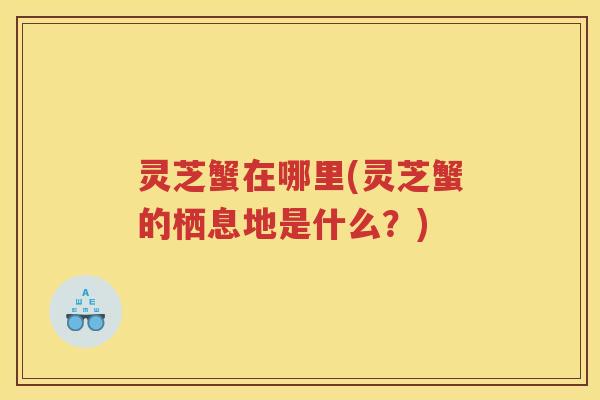 灵芝蟹在哪里(灵芝蟹的栖息地是什么？)