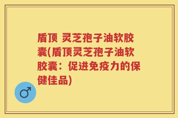 盾顶 灵芝孢子油软胶囊(盾顶灵芝孢子油软胶囊:促进免疫力的保健佳品) 盾顶 灵芝孢子油软胶囊(盾顶灵芝孢子油软胶囊:促进免疫力的保健佳品)