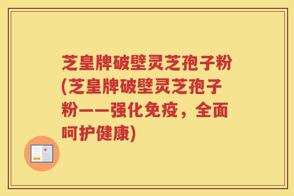 芝皇牌破壁灵芝孢子粉(芝皇牌破壁灵芝孢子粉——强化免疫，全面呵护健康)