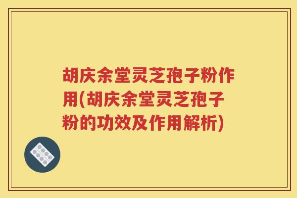 胡庆余堂灵芝孢子粉作用(胡庆余堂灵芝孢子粉的功效及作用解析)