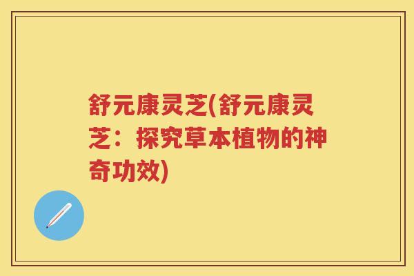 舒元康灵芝(舒元康灵芝：探究草本植物的神奇功效)