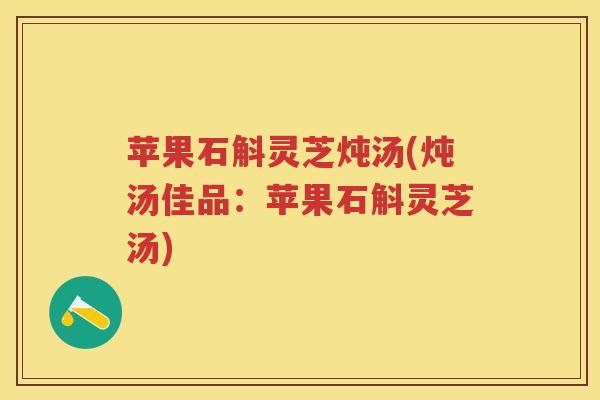 苹果石斛灵芝炖汤(炖汤佳品：苹果石斛灵芝汤)