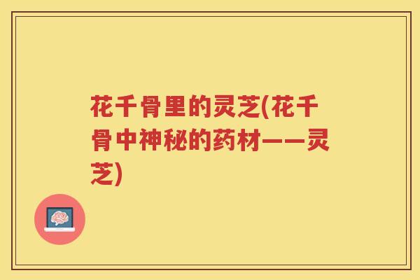 花千骨里的灵芝(花千骨中神秘的药材——灵芝) 花千骨里的灵芝(花千骨中神秘的药材——灵芝)