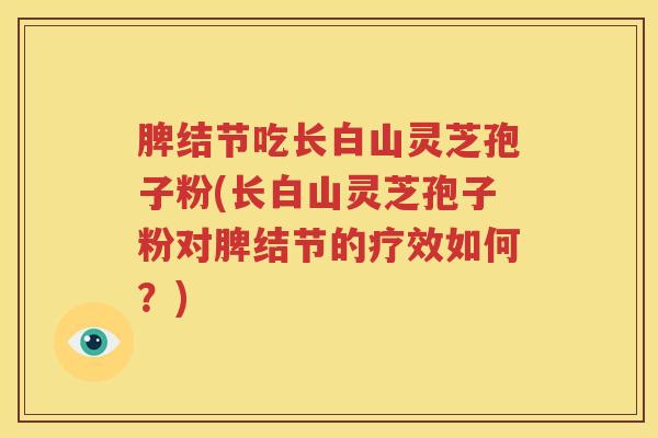 脾结节吃长白山灵芝孢子粉(长白山灵芝孢子粉对脾结节的疗效如何？)