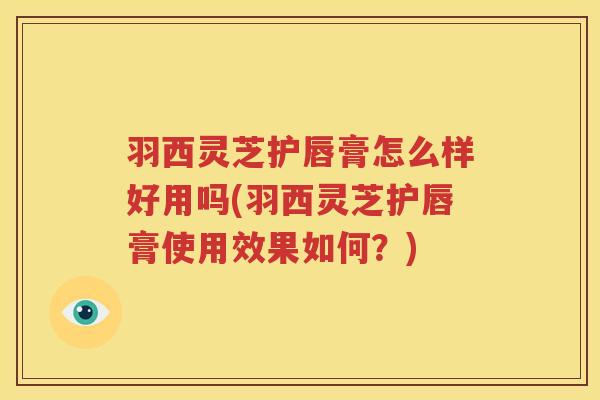 羽西灵芝护唇膏怎么样好用吗(羽西灵芝护唇膏使用效果如何？)