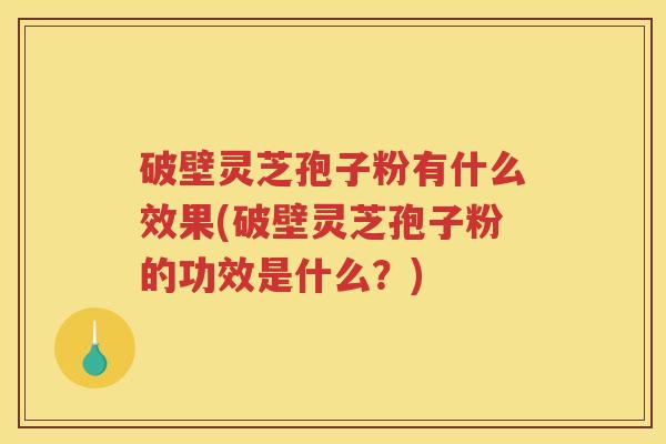 破壁灵芝孢子粉有什么效果(破壁灵芝孢子粉的功效是什么？)