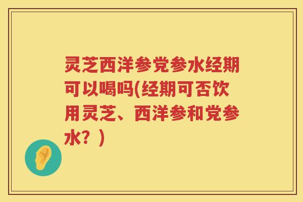 灵芝西洋参党参水经期可以喝吗(经期可否饮用灵芝、西洋参和党参水?) 灵芝西洋参党参水经期可以喝吗(经期可否饮用灵芝、西洋参和党参水?)
