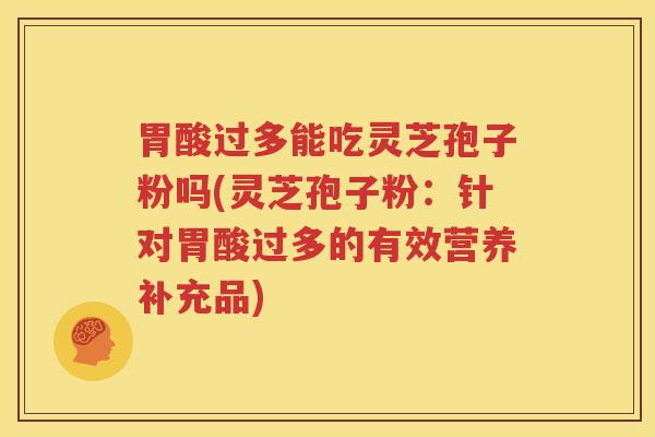 胃酸过多能吃灵芝孢子粉吗(灵芝孢子粉：针对胃酸过多的有效营养补充品)
