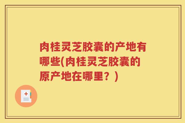 肉桂灵芝胶囊的产地有哪些(肉桂灵芝胶囊的原产地在哪里?) 肉桂灵芝胶囊的产地有哪些(肉桂灵芝胶囊的原产地在哪里?)